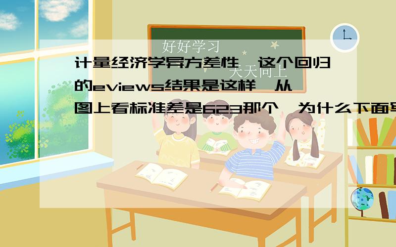 计量经济学异方差性,这个回归的eviews结果是这样,从图上看标准差是623那个,为什么下面写的那个se不是