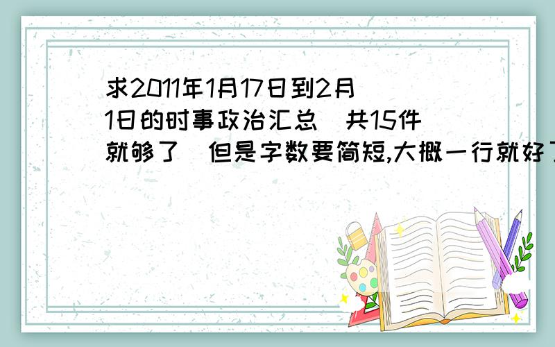 求2011年1月17日到2月1日的时事政治汇总（共15件就够了）但是字数要简短,大概一行就好了,急,能写多少写多少,1天大约1件就好了,急,