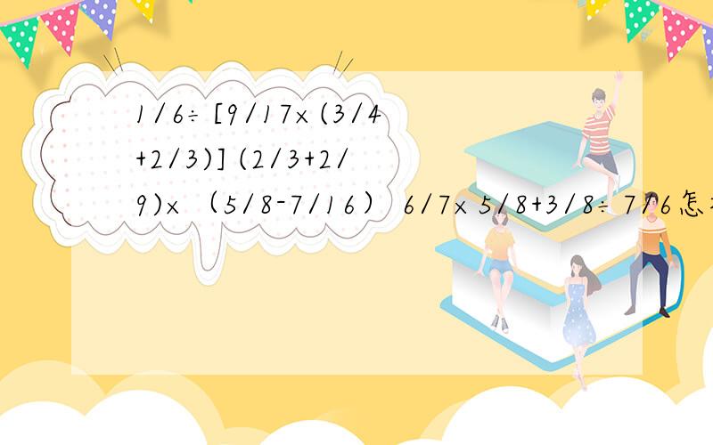 1/6÷[9/17×(3/4+2/3)] (2/3+2/9)×（5/8-7/16） 6/7×5/8+3/8÷7/6怎样算简便就怎样算