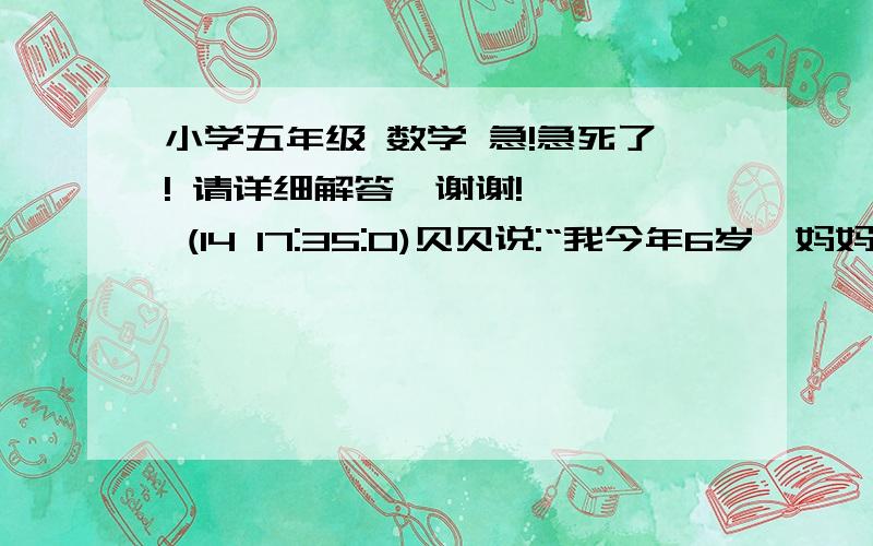 小学五年级 数学 急!急死了! 请详细解答,谢谢!    (14 17:35:0)贝贝说:“我今年6岁、妈妈的年龄正好是我的5倍.”妈妈说“贝贝,几年后妈妈的年龄是你的4倍.”