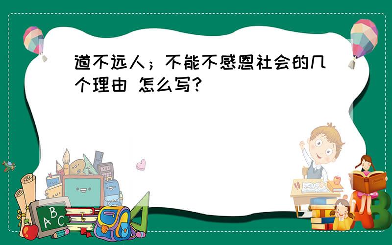 道不远人；不能不感恩社会的几个理由 怎么写?