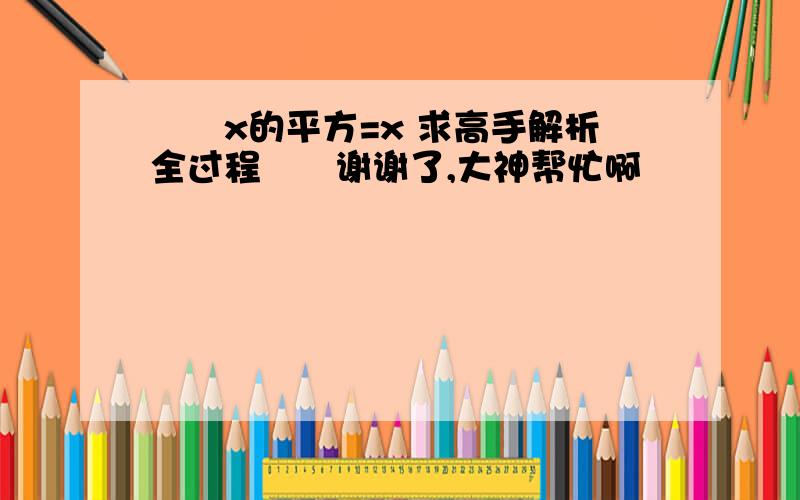 ██x的平方=x 求高手解析全过程██谢谢了,大神帮忙啊