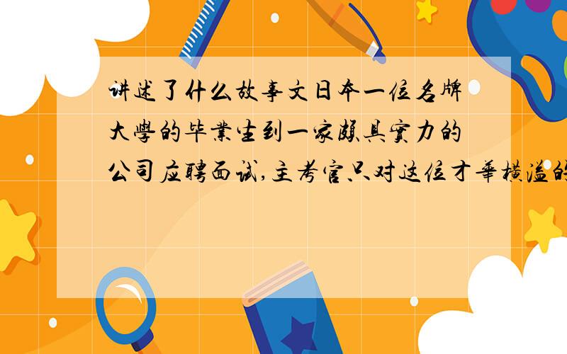 讲述了什么故事文日本一位名牌大学的毕业生到一家颇具实力的公司应聘面试,主考官只对这位才华横溢的大学生提了一个问题：“你抱过你母亲的脚吗?”年轻大学生被主考官的提问弄愣了,