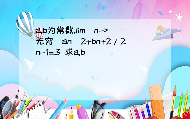 a,b为常数.lim（n->无穷）an^2+bn+2/2n-1=3 求a,b