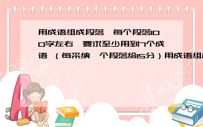 用成语组成段落,每个段落100字左右,要求至少用到7个成语 （每采纳一个段落给15分）用成语组成段落,每个段落100字左右,要求至少用到7个成语（每采纳一个段落给15分）