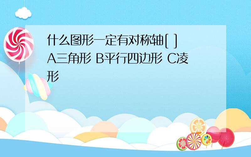 什么图形一定有对称轴[ ] A三角形 B平行四边形 C凌形