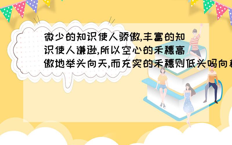 微少的知识使人骄傲,丰富的知识使人谦逊,所以空心的禾穗高傲地举头向天,而充实的禾穗则低头吗向着大地是谁说的,他的地位如何,有什么突出的成就  其代表作品是什么  这段话说明了什么