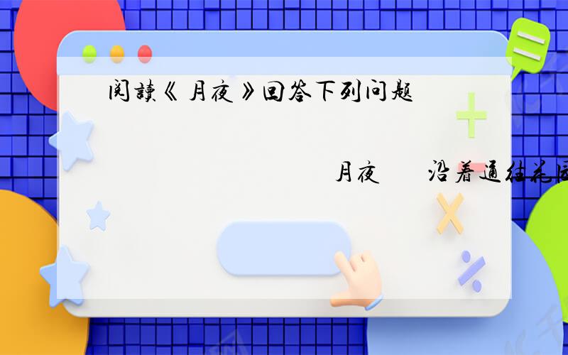 阅读《月夜》回答下列问题                                                   月夜       沿着通往花园的小路,我漫无目的地走着,整个世界仿佛沉浸在银色的光海中,烘托着充满温馨静谧的夜.       我置身