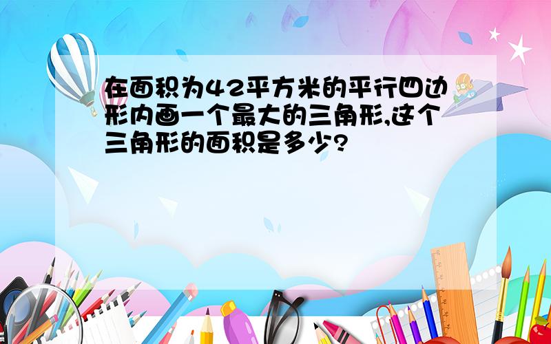 在面积为42平方米的平行四边形内画一个最大的三角形,这个三角形的面积是多少?