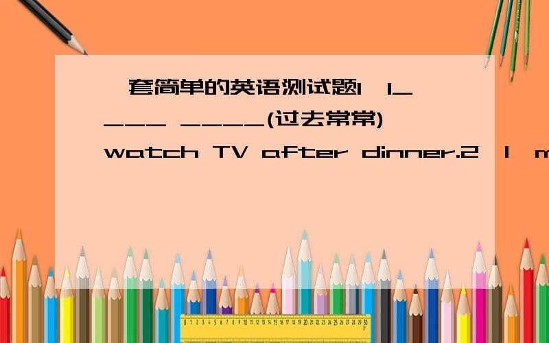 一套简单的英语测试题1、I____ ____(过去常常)watch TV after dinner.2、I'm ______(terrify的适当形式)of snakes.3、Your coat is_____(深) blue.4、Fishing is very_____.Are you_____ in it?(interest的适当形式)5、I am afraid____do