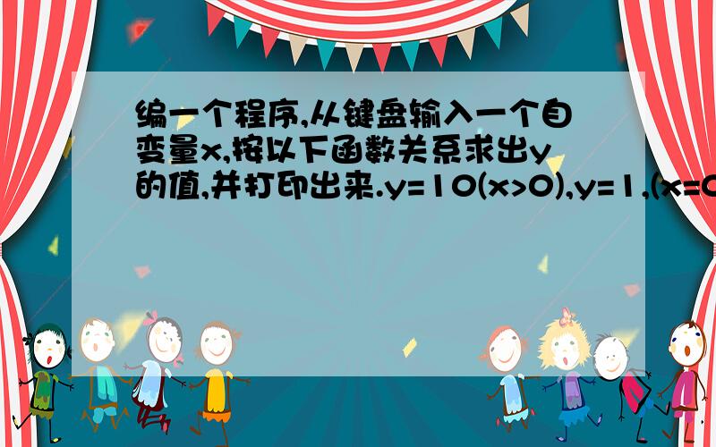 编一个程序,从键盘输入一个自变量x,按以下函数关系求出y的值,并打印出来.y=10(x>0),y=1,(x=0)y=--10(x