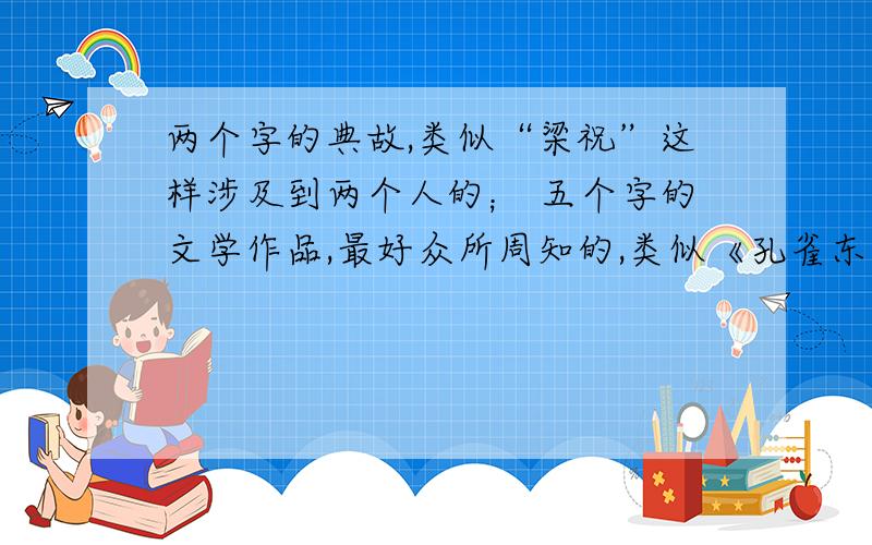 两个字的典故,类似“梁祝”这样涉及到两个人的； 五个字的文学作品,最好众所周知的,类似《孔雀东南飞》