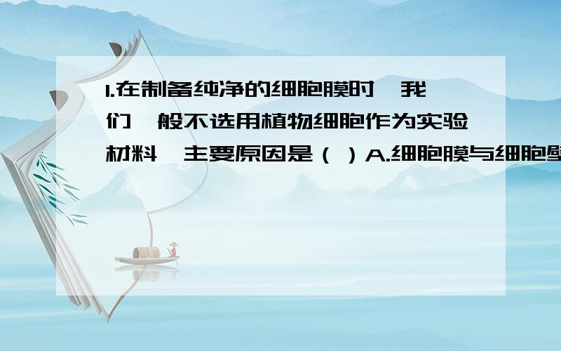 1.在制备纯净的细胞膜时,我们一般不选用植物细胞作为实验材料,主要原因是（）A.细胞膜与细胞壁紧密结合,不容易分离B.不易吸水胀破C.很难得到完整的细胞膜D.膜的成分较多,提取过程繁琐.