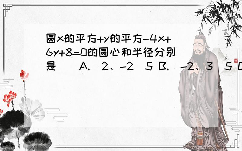 圆x的平方+y的平方-4x+6y+8=0的圆心和半径分别是（）A.（2、-2）5 B.（-2、3）5 C.（2、-3）根号5 D.（-2、