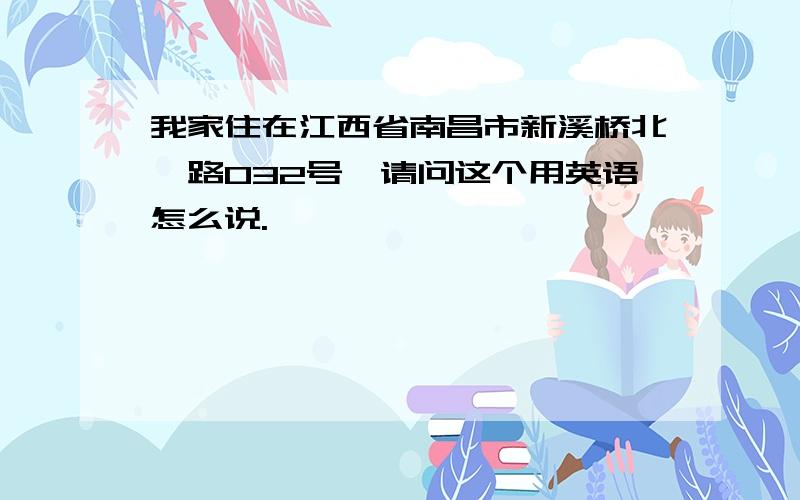 我家住在江西省南昌市新溪桥北一路032号,请问这个用英语怎么说.