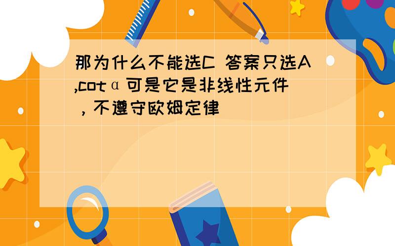 那为什么不能选C 答案只选A,cotα可是它是非线性元件，不遵守欧姆定律