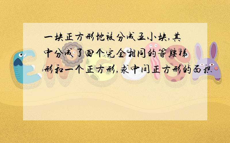 一块正方形地被分成五小块,其中分成了四个完全相同的等腰梯形和一个正方形,求中间正方形的面积