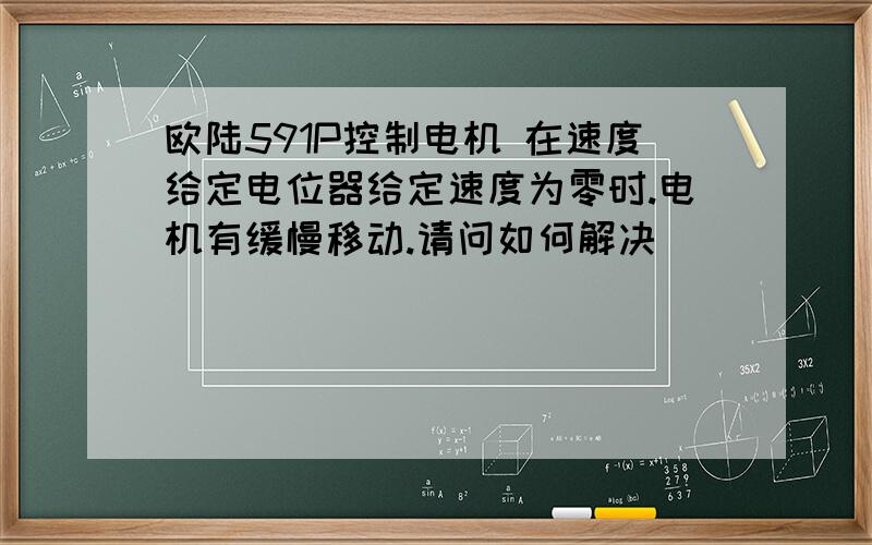 欧陆591P控制电机 在速度给定电位器给定速度为零时.电机有缓慢移动.请问如何解决