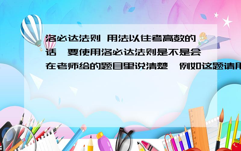 洛必达法则 用法以往考高数的话,要使用洛必达法则是不是会在老师给的题目里说清楚,例如这题请用洛必达法则解,还是只要满足O/O和无穷比无穷就可以了