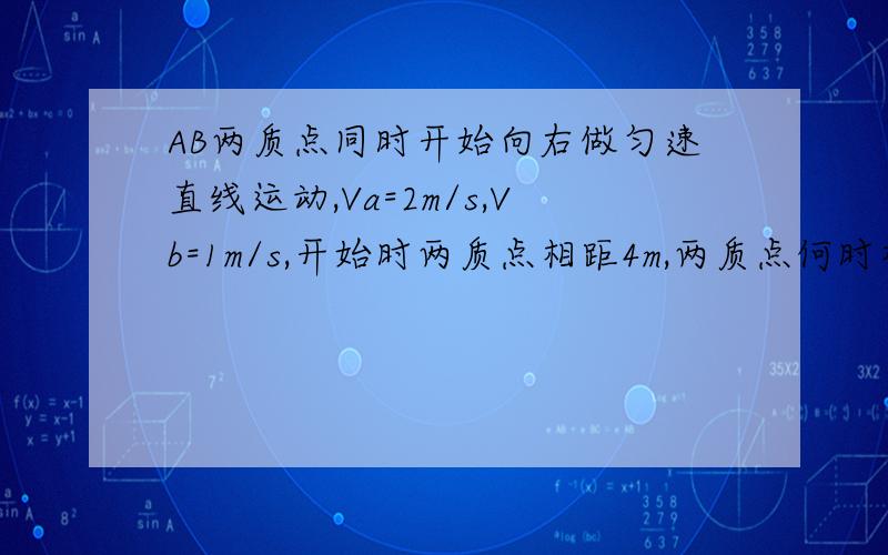 AB两质点同时开始向右做匀速直线运动,Va=2m/s,Vb=1m/s,开始时两质点相距4m,两质点何时相遇?