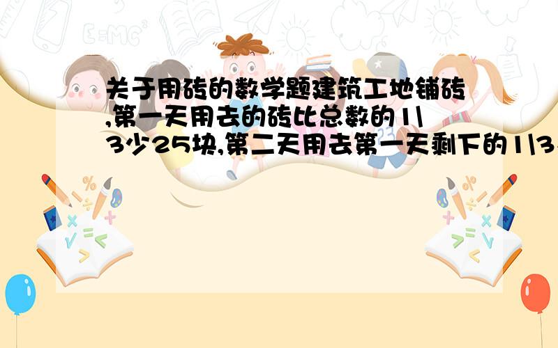 关于用砖的数学题建筑工地铺砖,第一天用去的砖比总数的1\3少25块,第二天用去第一天剩下的1\3又24块,第三天用去第二天剩下的1\3又33块,最后剩下19块,开始一共有多少块砖?