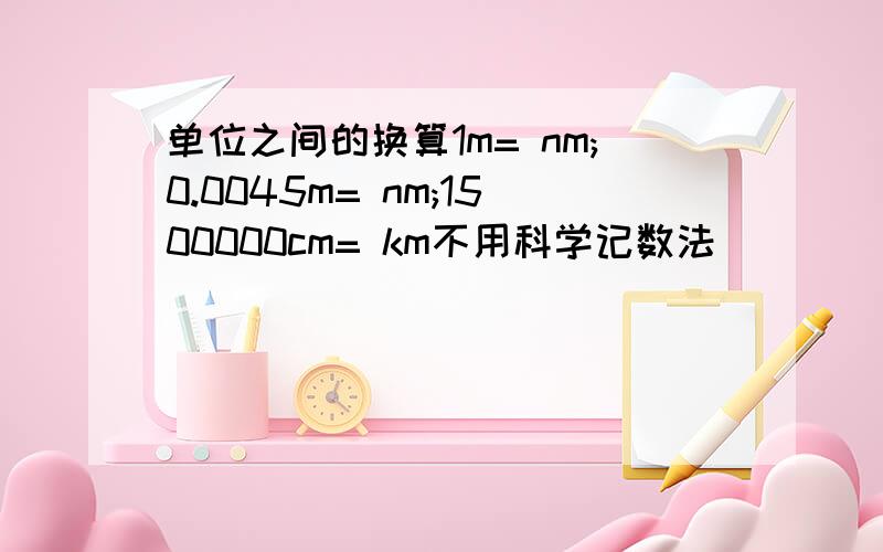 单位之间的换算1m= nm;0.0045m= nm;1500000cm= km不用科学记数法