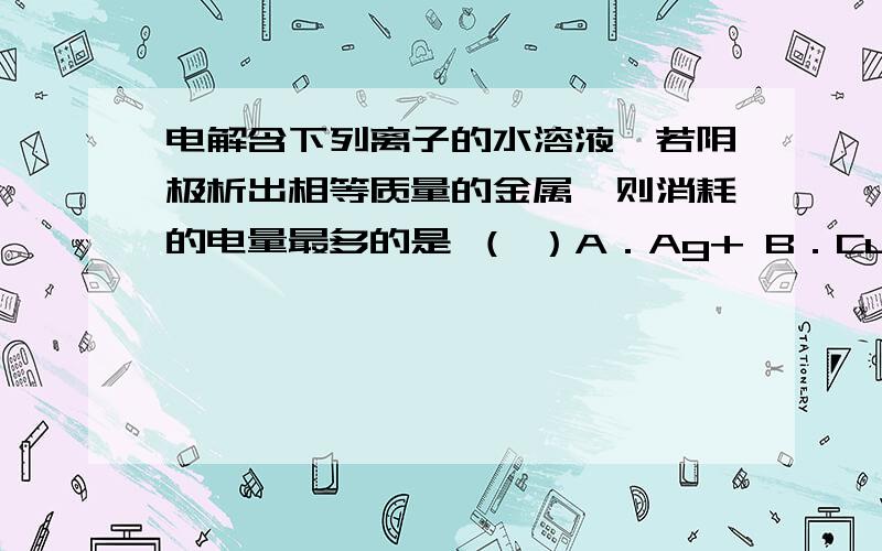 电解含下列离子的水溶液,若阴极析出相等质量的金属,则消耗的电量最多的是 （ ）A．Ag+ B．Cu2+ C．Na+ D．Mg2+我也觉得应该选D,但参考答案是B,郁闷!