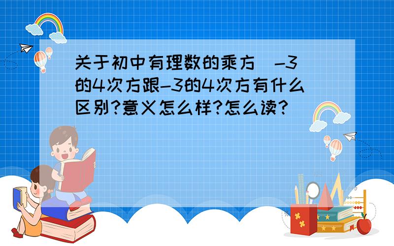 关于初中有理数的乘方（-3）的4次方跟-3的4次方有什么区别?意义怎么样?怎么读?