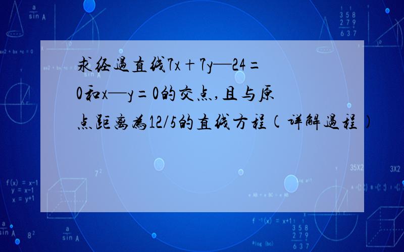 求经过直线7x+7y—24=0和x—y=0的交点,且与原点距离为12/5的直线方程(详解过程)