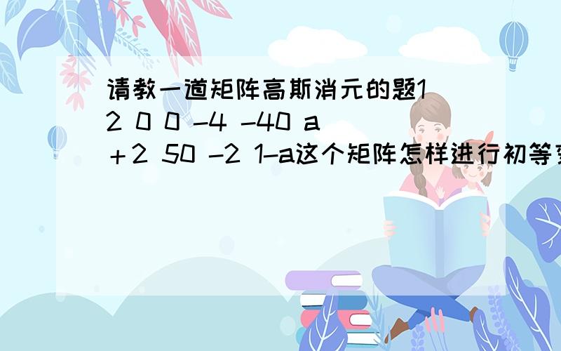 请教一道矩阵高斯消元的题1 2 0 0 -4 -40 a＋2 50 -2 1-a这个矩阵怎样进行初等变换得到下面的结果1 2 00 1 10 0 3-a 0 0 0请说明解题思路步骤