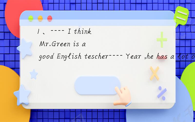 1、---- I think Mr.Green is a good English tescher---- Year ,he has a lot of experience __B__ us in classA to teach B teaching C teach D teaches2、__A__lucky people they are A What B What a C How D How a3、---- Which do you prefer coffee or cola--