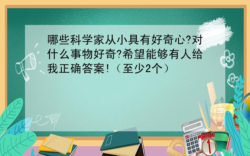 哪些科学家从小具有好奇心?对什么事物好奇?希望能够有人给我正确答案!（至少2个）