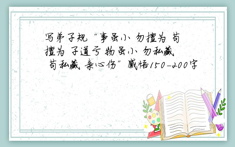 写弟子规“事虽小 勿擅为 苟擅为 子道亏 物虽小 勿私藏 苟私藏 亲心伤”感悟150-200字