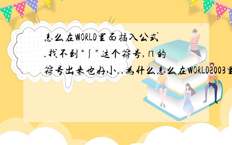 怎么在WORLD里面插入公式.找不到“∫”这个符号,∏的符号出来也好小..为什么怎么在WORLD2003里面插入公式.找不到“∫ “这个符号,工具栏里面打出来怎么变成G了..下面的“∏”的符号打出来