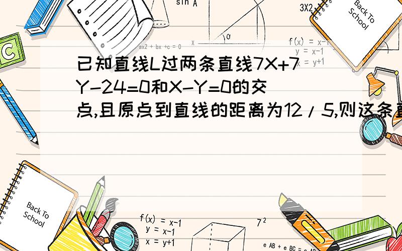 已知直线L过两条直线7X+7Y-24=0和X-Y=0的交点,且原点到直线的距离为12/5,则这条直线的方程是:麻烦请朋友说下解题思路和步骤,