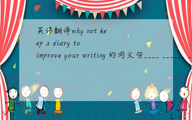 英语翻译why not keep a diary to improve your writing 的同义句____ ______ _____ a diary to improve your wrting.