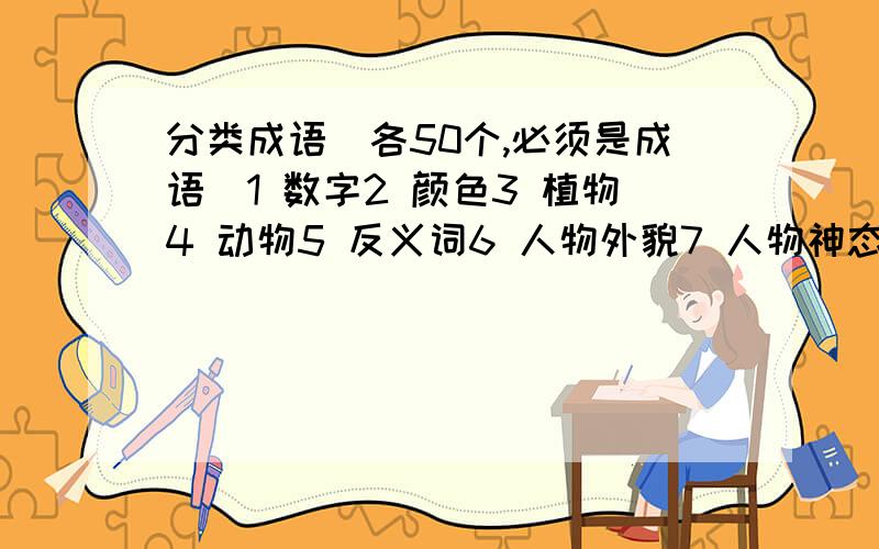 分类成语（各50个,必须是成语）1 数字2 颜色3 植物4 动物5 反义词6 人物外貌7 人物神态8 人物动作9 形容人多10 品德