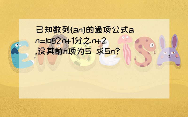 已知数列{an}的通项公式an=log2n+1分之n+2,设其前n项为S 求Sn?