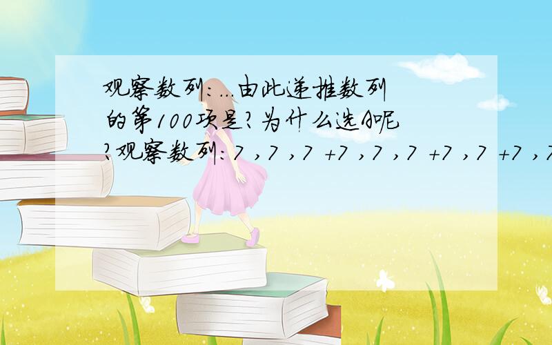 观察数列：...由此递推数列的第100项是?为什么选A呢?观察数列：7 ,7 ,7 +7 ,7 ,7 +7 ,7 +7 ,7 +7 +7 由此递推数列的第100项是（ ）A.7 +7 +7 B.7 +7 +7 C.7 +7 +7 D.7 +7 +77^0 ,7 ^1,7^0 +7 ^1,7^2 ,7^2 +7^0 ,7 ^2+7^1 ,7 ^2+7