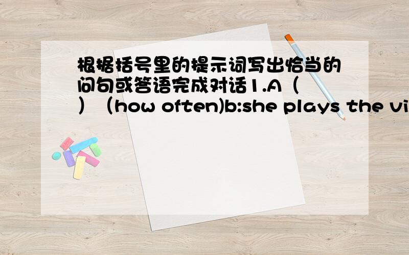 根据括号里的提示词写出恰当的问句或答语完成对话1.A（ ）（how often)b:she plays the violin five times aweek2.a( )(on weekends)B:he usually goes to the library with his friends3.a( )(her favorite TV program)b:it is engilsh toda