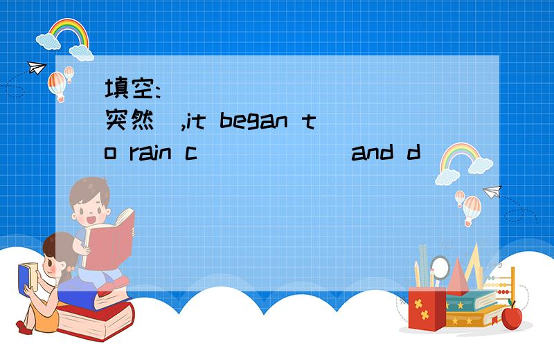 填空:__________(突然),it began to rain c______and d______.顺便再帮我填一下这个：We rose to our f_______and _______(拍)hands for_________(小提琴家)briliant_________(表演)