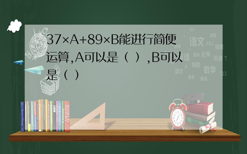 37×A+89×B能进行简便运算,A可以是（ ）,B可以是（ ）