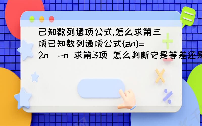 已知数列通项公式,怎么求第三项已知数列通项公式{an}=2n^-n 求第3项 怎么判断它是等差还是等比