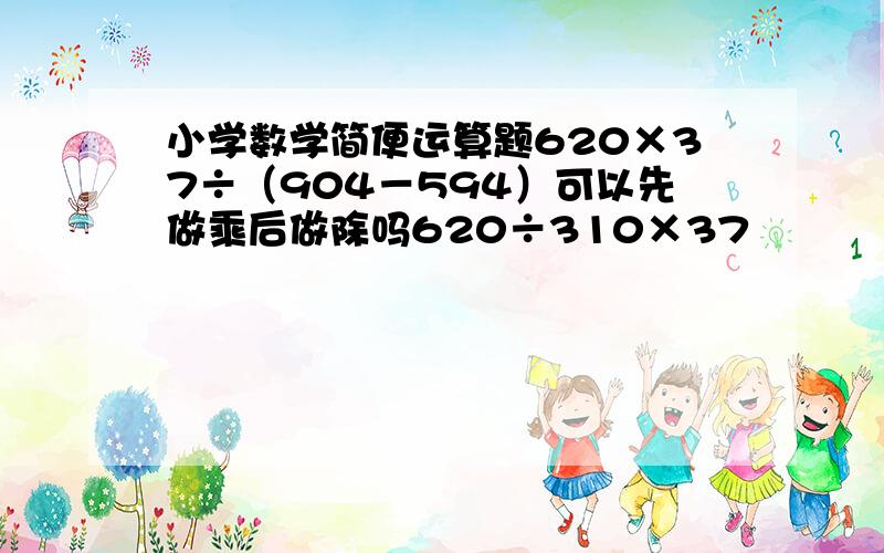 小学数学简便运算题620×37÷（904－594）可以先做乘后做除吗620÷310×37