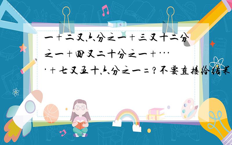 一+二又六分之一+三又十二分之一+四又二十分之一+····+七又五十六分之一=?不要直接给结果.