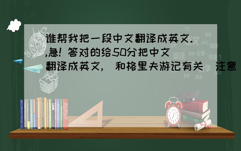 谁帮我把一段中文翻译成英文.,急! 答对的给50分把中文翻译成英文,（和格里夫游记有关）注意  用的语句越简单约好 原文我觉得主人公的遭遇很有趣,也很恐怖.我不希望自己有这些经历.在矮