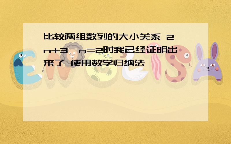 比较两组数列的大小关系 2^n+3^n=2时我已经证明出来了 使用数学归纳法