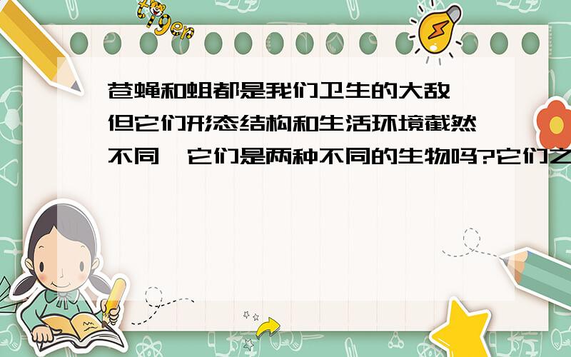 苍蝇和蛆都是我们卫生的大敌,但它们形态结构和生活环境截然不同,它们是两种不同的生物吗?它们之间又有什么关系呢?