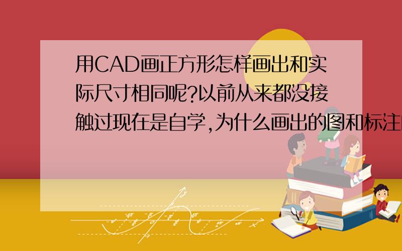 用CAD画正方形怎样画出和实际尺寸相同呢?以前从来都没接触过现在是自学,为什么画出的图和标注的尺寸不符呢?