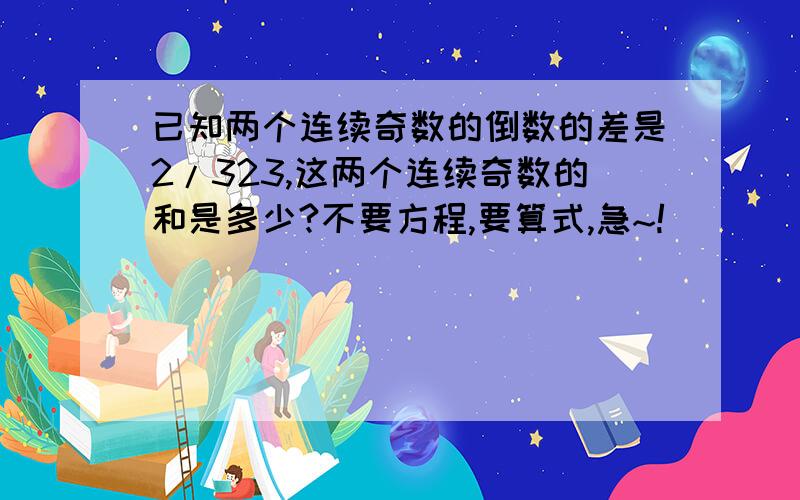 已知两个连续奇数的倒数的差是2/323,这两个连续奇数的和是多少?不要方程,要算式,急~!